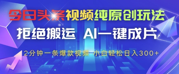 今日头条视频纯原创玩法，拒绝搬运，AI一键成片， 2分钟一条爆款视频，小白也能轻松日入3张+【揭秘】-橙尔网赚two