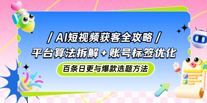AI短视频获客全攻略：平台算法拆解+账号标签优化，百条日更与爆款选题方法-橙尔网赚two