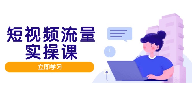 短视频流量实战班，人设打造内容优化，矩阵投放管控有序，助力流量变现路-橙尔网赚two