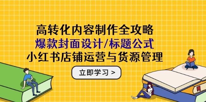 高转化内容制作全攻略：爆款封面设计/标题公式，小红书店铺运营与货源管理-橙尔网赚two