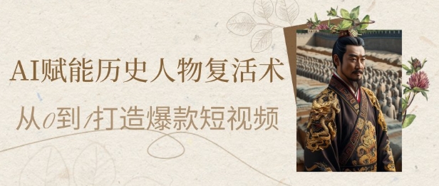 AI赋能历史人物复活术：从0到1打造爆款短视频，7天涨粉10W，小白也能月入过1W-橙尔网赚two