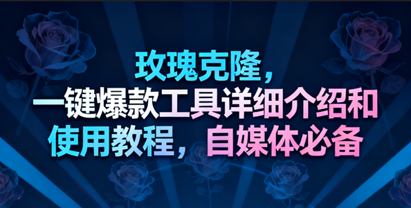 玫瑰克隆工具，一键去重爆款，自媒体必备神器-创客前沿