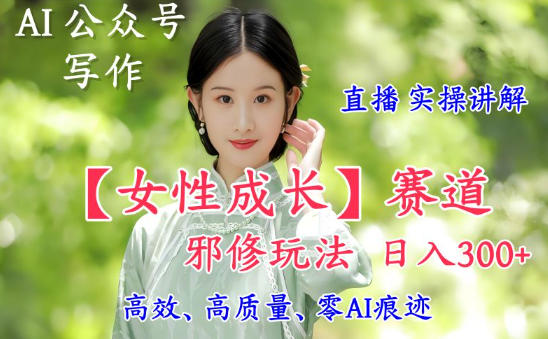 AI写作【女性成长】赛道内容邪修玩法，日入5张+，直播落地实操讲解-创客前沿