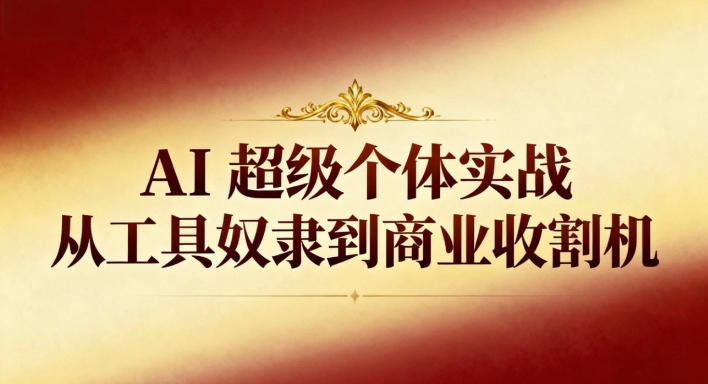 AI超级个体实战：从工具奴隶到商业收割机-创客前沿