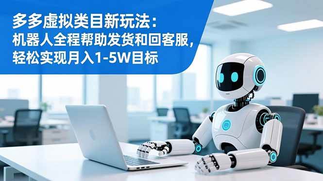 （16721期）多多虚拟类目新玩法：机器人全程帮助发货和回客服，轻松实现月入1-5W目标-创客前沿