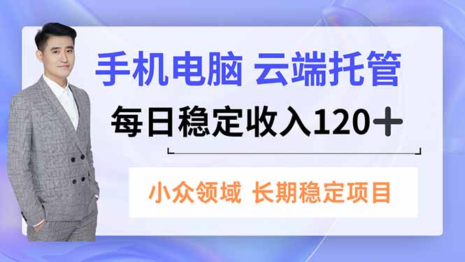 手机、电脑云端托管，每日稳定收入120+，小众领域长期稳定-创客前沿