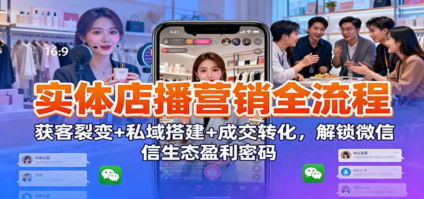 实体店播营销全流程：获客裂变+私域搭建+成交转化，解锁微信生态盈利密码-创客前沿