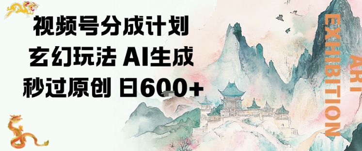 视频号分成计划玄幻玩法，AI生成秒过原创，日入6张-创客前沿