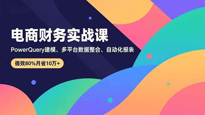 （16746期）电商财务实战课，Power Query建模、多平台数据整合、自动化报表，提效80%月省10万+-创客前沿