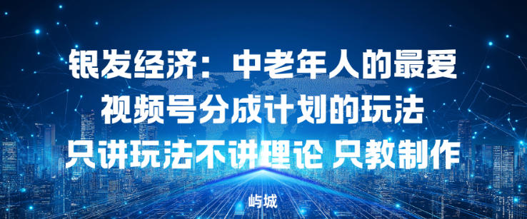 银发经济：中老年人的最爱视频号分成计划的玩法只讲玩法不讲理论，只教制作-创客前沿