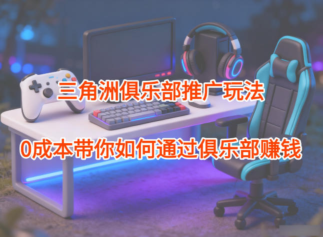 项目拆解：三角洲俱乐部推广玩法，0成本带你如何通过俱乐部賺钱-创客前沿