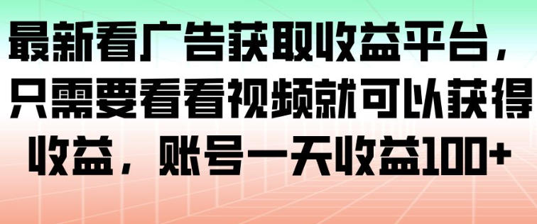 最新看广告获取收益平台，只需要看看视频就可以获得收益，账号一天收益100+-创客前沿