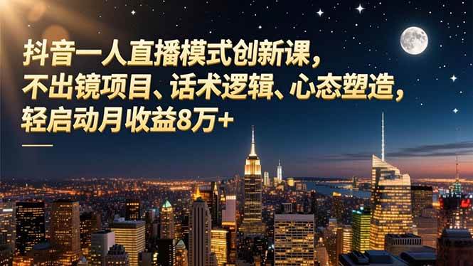 （16750期）抖音一人直播模式创新课，不出镜项目、话术逻辑、心态塑造，轻启动月收益8万+-创客前沿