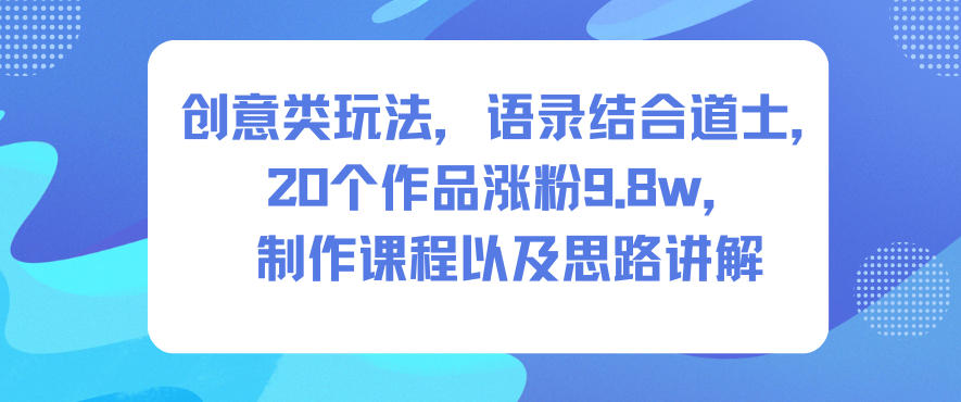 创意类玩法，语录结合道士，20个作品涨粉9.8w，制作课程以及思路讲解-创客前沿