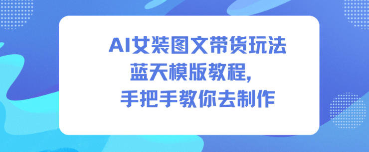 AI女装图文带货玩法蓝天模版教程，手把手教你去制作-创客前沿