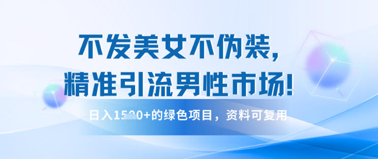 不发美女不伪装，精准引流男性市场！日入多张的绿色项目，资料可复用-创客前沿