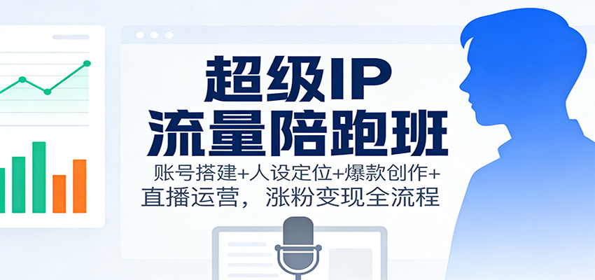 超级IP流量陪跑班：账号搭建+人设定位+爆款创作+直播运营，涨粉变现全流程-创客前沿